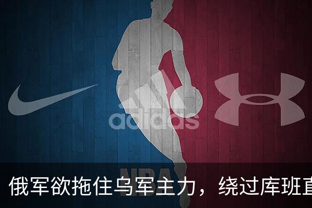 俄军欲拖住乌军主力，绕过库班直奔扎波罗热！