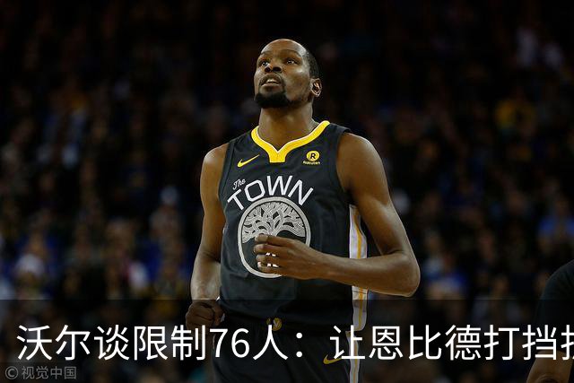 沃尔谈限制76人:让恩比德打挡拆,逼他们证明三分