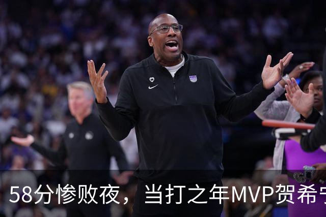 58分惨败夜,当打之年MVP贺希宁直言:篮球变得无趣